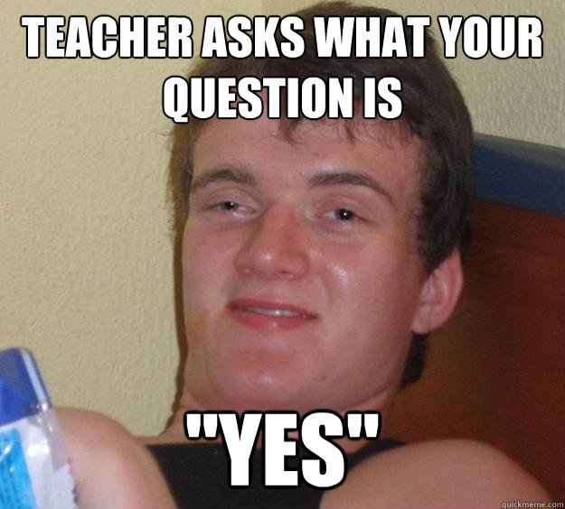 Teacher asks what your question is 