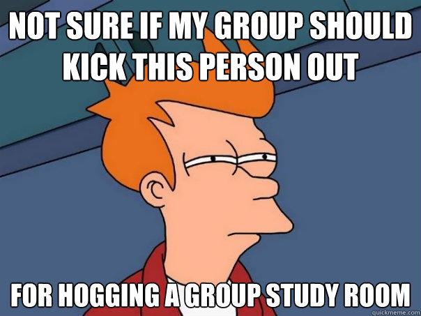 Not sure if my group should kick this person out For hogging a group study room  Futurama Fry