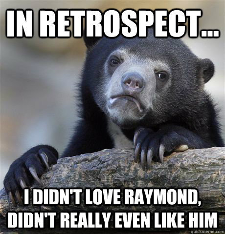 In retrospect... I didn't love Raymond, didn't really even like him    Confession Bear