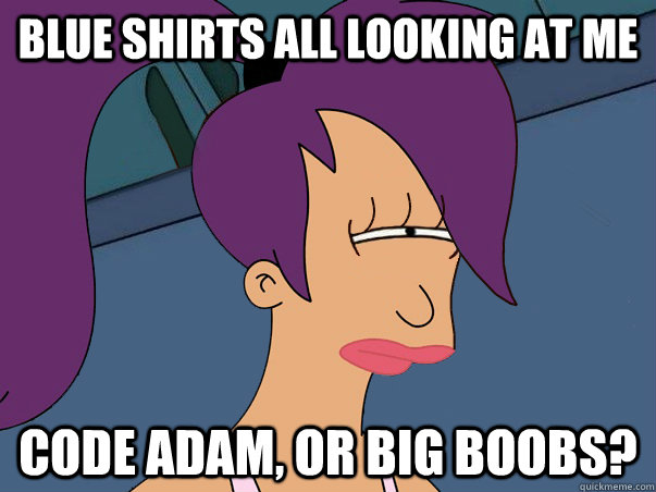 Blue Shirts all looking at me Code Adam, or big boobs?  Leela Futurama