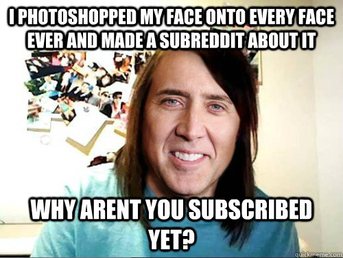 I photoshopped my face onto every face ever and made a subreddit about it why arent you subscribed yet? - I photoshopped my face onto every face ever and made a subreddit about it why arent you subscribed yet?  Misc