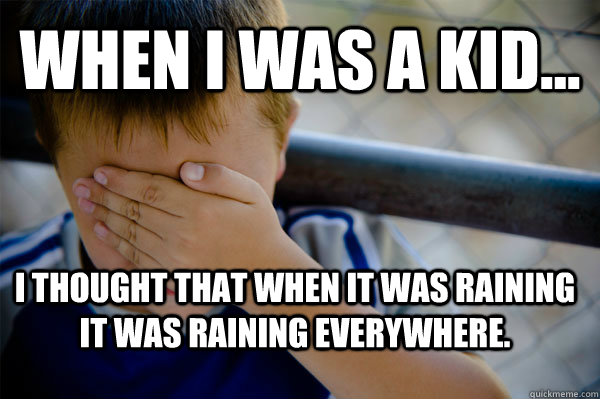 WHEN I WAS A KID... I thought that when it was raining it was raining everywhere.  Confession kid