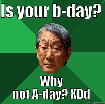 IS YOUR B-DAY?  WHY NOT A-DAY? XDD High Expectations Asian Father