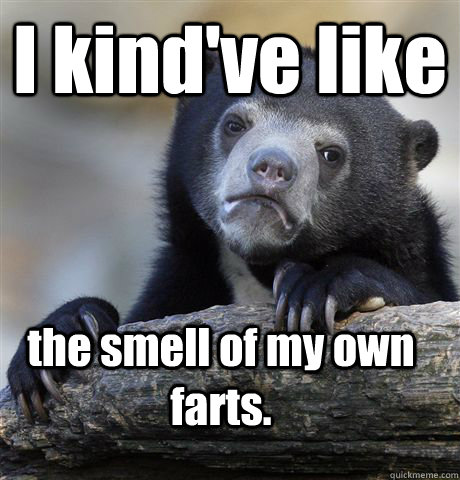 I kind've like the smell of my own farts.  Confession Bear