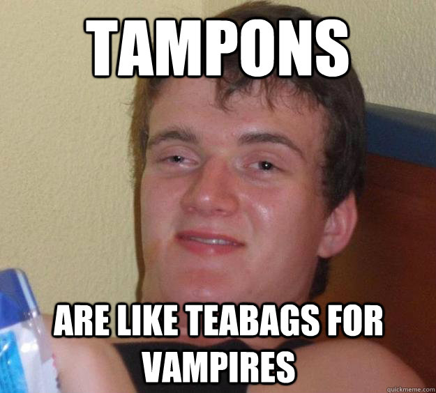 tampons are like teabags for vampires  10 Guy