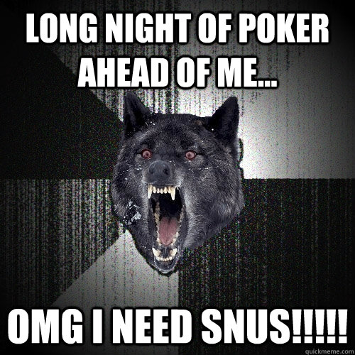 long night of poker ahead of me... OMG i need SNUS!!!!!  Insanity Wolf