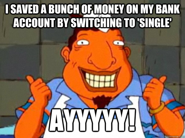 I saved a bunch of money on my bank account by switching to 'single' AYyyyy! - I saved a bunch of money on my bank account by switching to 'single' AYyyyy!  Bad Advice Tito