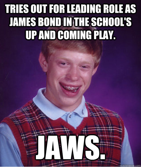 tries out for leading role as james bond in the school's up and coming play. jaws. - tries out for leading role as james bond in the school's up and coming play. jaws.  Bad Luck Brian