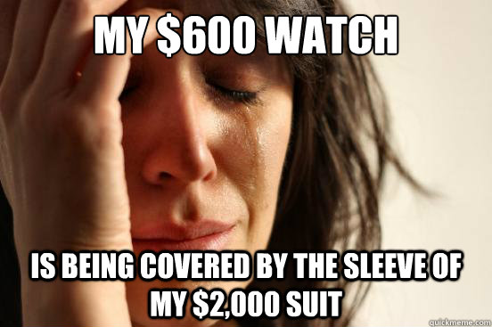 MY $600 WATCH IS BEING COVERED BY THE SLEEVE OF MY $2,000 SUIT  First World Problems