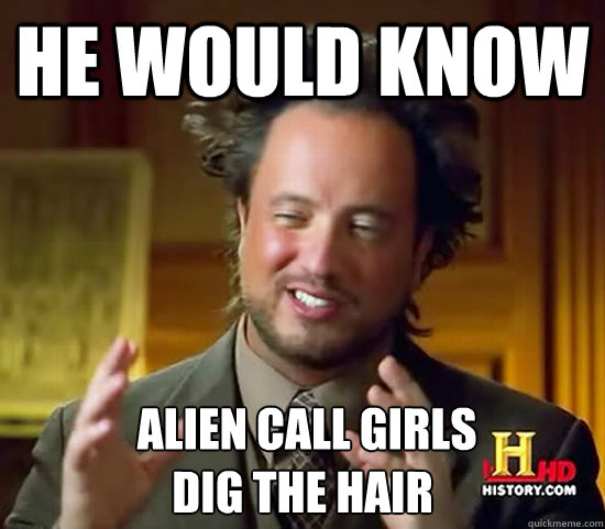 He would know  Alien call girls 
dig the hair - He would know  Alien call girls 
dig the hair  Ancient Aliens