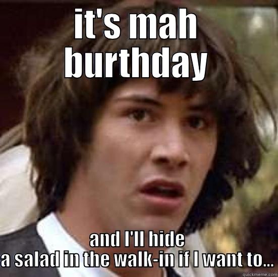 IT'S MAH BURTHDAY AND I'LL HIDE A SALAD IN THE WALK-IN IF I WANT TO... conspiracy keanu