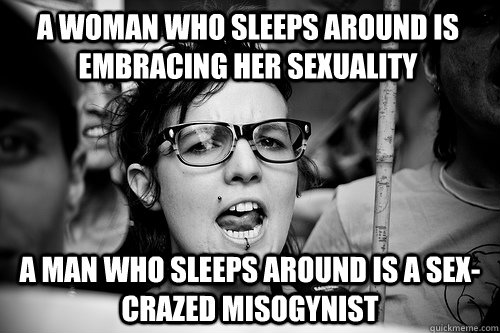 A woman who sleeps around is embracing her sexuality A man who sleeps around is a sex-crazed misogynist  Hypocrite Feminist