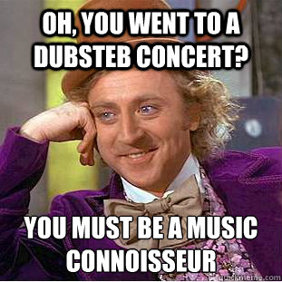 Oh, you went to a dubsteb concert? You must be a music connoisseur
  Condescending Wonka