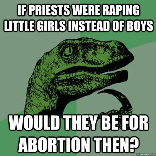 If priests were raping little girls instead of boys Would they be for abortion then? - If priests were raping little girls instead of boys Would they be for abortion then?  Philosoraptor