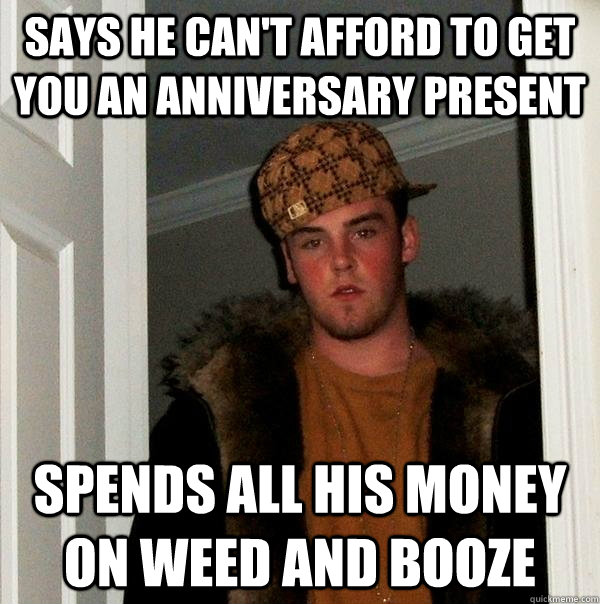 Says he can't afford to get you an anniversary present Spends all his money on weed and booze  Scumbag Steve