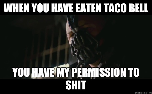 When you have eaten taco bell You have my permission to shit  Badass Bane