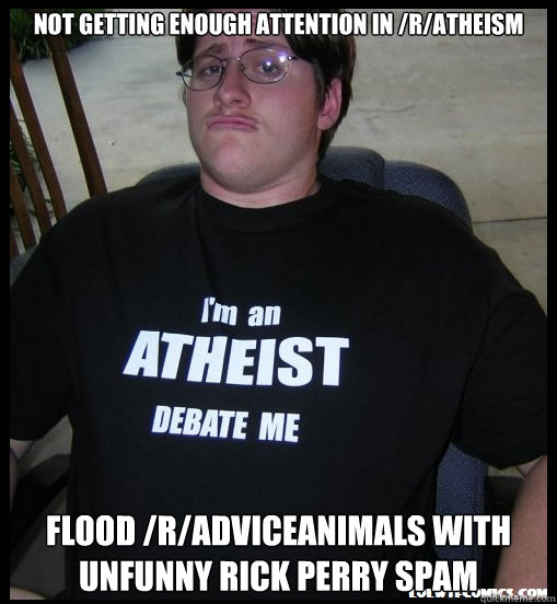 Not getting enough attention in /r/atheism Flood /r/adviceanimals with unfunny rick perry spam - Not getting enough attention in /r/atheism Flood /r/adviceanimals with unfunny rick perry spam  Scumbag Atheist