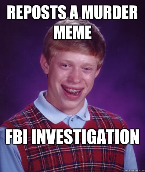 Reposts a murder meme FBI Investigation  - Reposts a murder meme FBI Investigation   Bad Luck Brian