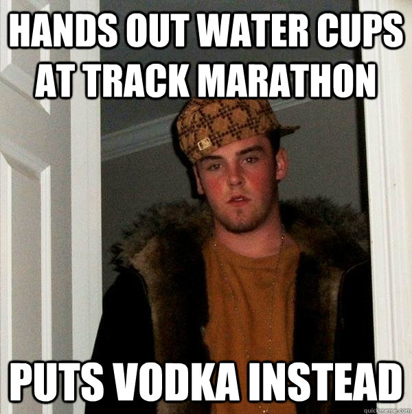 Hands out water cups at track marathon puts vodka instead  Scumbag Steve