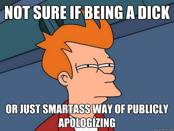 Not sure if being a dick or just smartass way of publicly apologizing  Futurama Fry