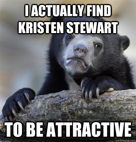 I actually find kristen stewart to be attractive  Confession Bear