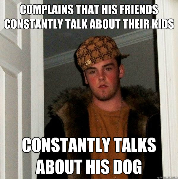 Complains that his friends constantly talk about their kids Constantly talks about his dog   Scumbag Steve