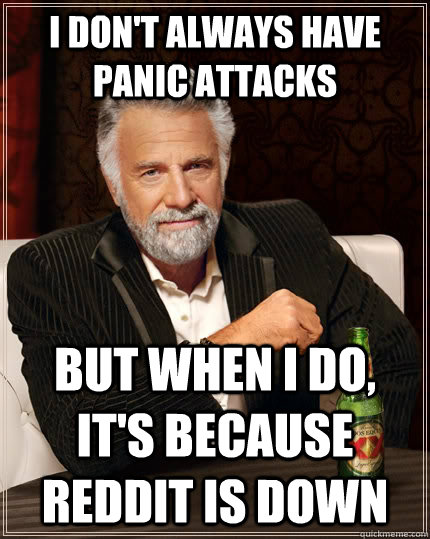 I don't always have panic attacks but when i do, it's because reddit is down  The Most Interesting Man In The World