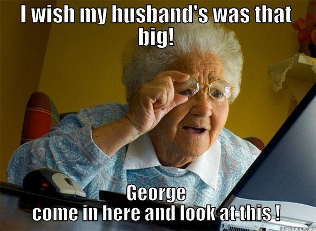 I WISH MY HUSBAND'S WAS THAT BIG! GEORGE COME IN HERE AND LOOK AT THIS ! Grandma finds the Internet