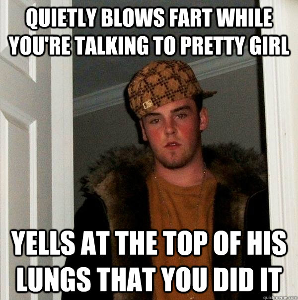 Quietly blows fart while you're talking to pretty girl Yells at the top of his lungs that you did it - Quietly blows fart while you're talking to pretty girl Yells at the top of his lungs that you did it  Scumbag Steve