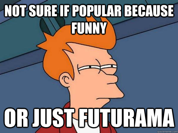 not sure if popular because funny  or just futurama  Futurama Fry