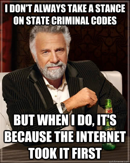 i don't always take a stance on state criminal codes But when I do, it's because the internet took it first - i don't always take a stance on state criminal codes But when I do, it's because the internet took it first  The Most Interesting Man In The World