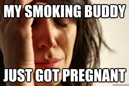 My smoking buddy just got pregnant - My smoking buddy just got pregnant  First World Problems