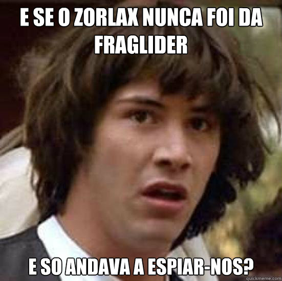 e se o zorlax nunca foi da fraglider e so andava a espiar-nos?  conspiracy keanu