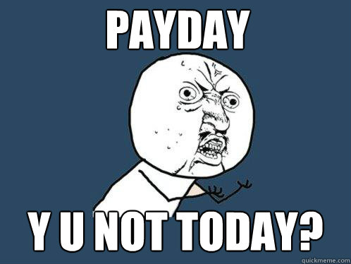 payday Y U NOt today?  Y U No