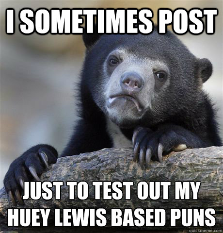 I sometimes post  just to test out my Huey Lewis based puns
  Confession Bear