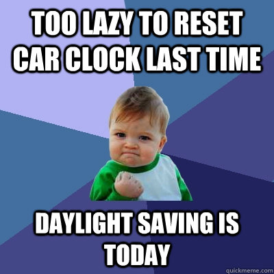 too lazy to reset car clock last time daylight saving is today  Success Kid