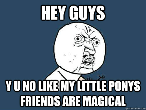 hey guys y u no like my little ponys friends are magical  Y U No