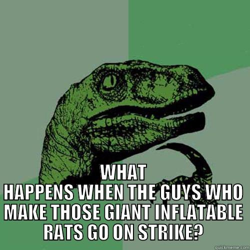  WHAT HAPPENS WHEN THE GUYS WHO MAKE THOSE GIANT INFLATABLE RATS GO ON STRIKE? Philosoraptor