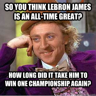 So you think Lebron James is an all-time great? How long did it take him to win one championship again? - So you think Lebron James is an all-time great? How long did it take him to win one championship again?  Condescending Wonka