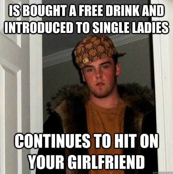 Is bought a free drink and introduced to single ladies Continues to hit on your girlfriend  Scumbag Steve