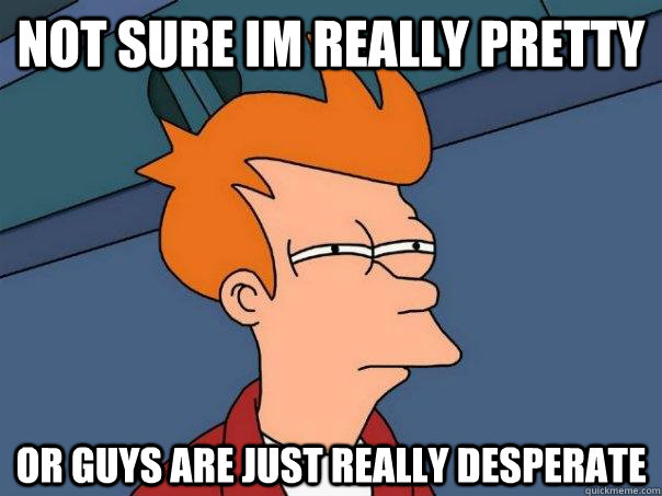 Not sure im really pretty or guys are just really desperate   Futurama Fry