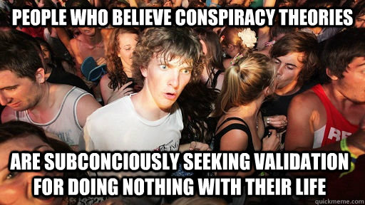 People who believe conspiracy theories Are subconciously seeking validation for doing nothing with their life - People who believe conspiracy theories Are subconciously seeking validation for doing nothing with their life  Sudden Clarity Clarence