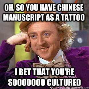 Oh, so you have Chinese manuscript as a tattoo  I bet that you're sooooooo cultured   Condescending Wonka