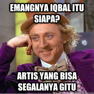 emangnya Iqbal itu siapa? Artis yang bisa segalanya gitu  - emangnya Iqbal itu siapa? Artis yang bisa segalanya gitu   Condescending Wonka