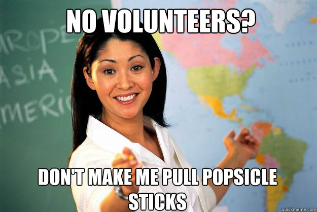 no volunteers? Don't make me pull popsicle sticks - no volunteers? Don't make me pull popsicle sticks  Unhelpful High School Teacher