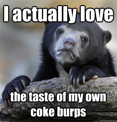 I actually love the taste of my own coke burps - I actually love the taste of my own coke burps  Confession Bear