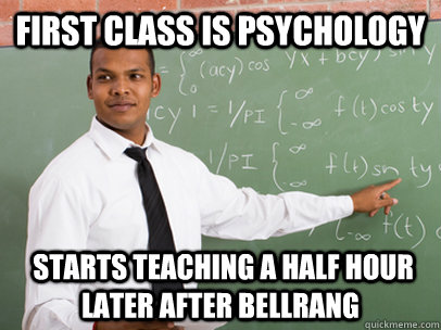 First Class is Psychology  starts teaching a half hour  later after bellrang  Good Guy Teacher