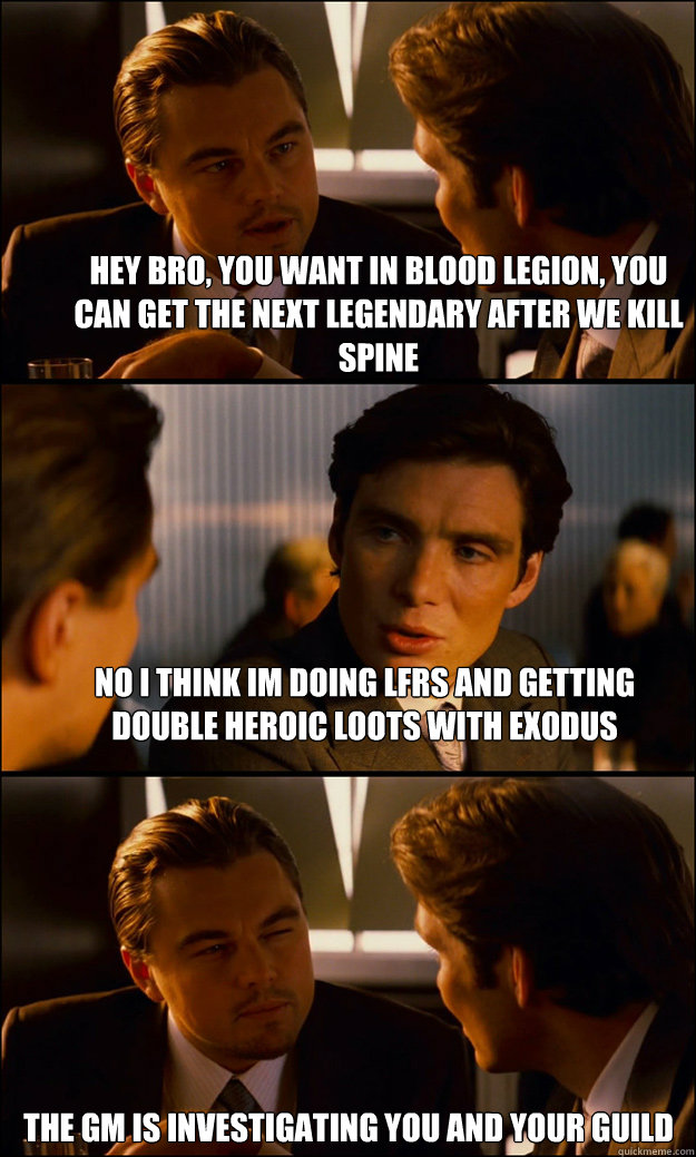 Hey bro, you want in Blood legion, you can get the next legendary after we kill spine no i think im doing LFRs and getting double heroic loots with exodus The gm is investigating you and your guild - Hey bro, you want in Blood legion, you can get the next legendary after we kill spine no i think im doing LFRs and getting double heroic loots with exodus The gm is investigating you and your guild  Inception