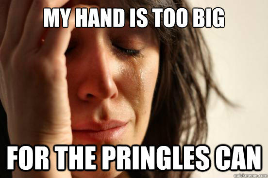 My hand is too big For the Pringles can - My hand is too big For the Pringles can  First World Problems