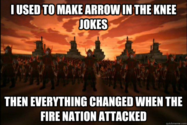 I used to make arrow in the knee jokes then everything changed when the fire nation attacked - I used to make arrow in the knee jokes then everything changed when the fire nation attacked  fire nation